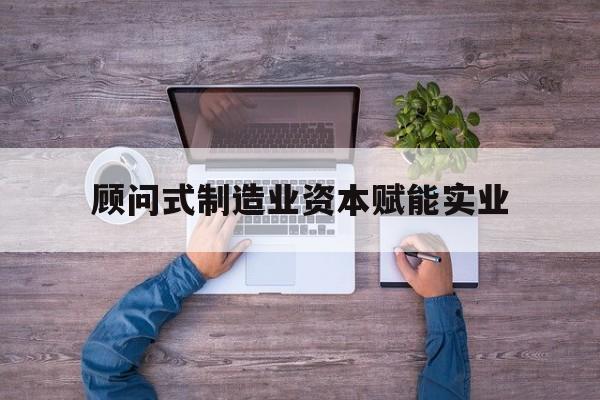 大庆市关于顾问式制造业资本赋能实业的信息